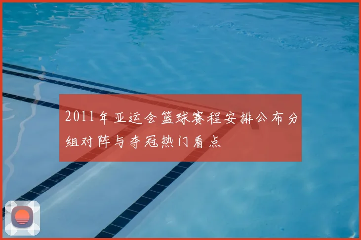 2011年亚运会篮球赛程安排公布分组对阵与夺冠热门看点