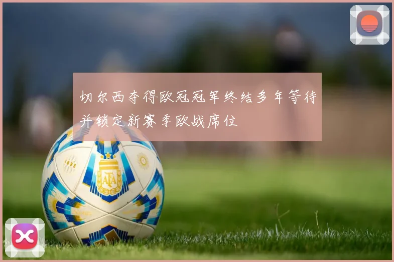 切尔西夺得欧冠冠军终结多年等待并锁定新赛季欧战席位