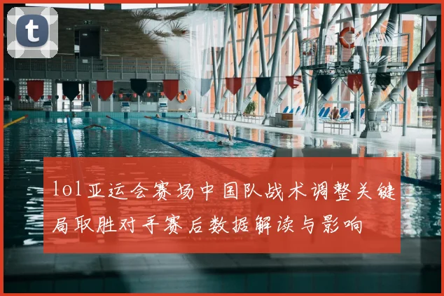 lol亚运会赛场中国队战术调整关键局取胜对手赛后数据解读与影响