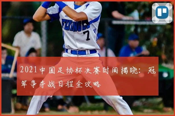 2021中国足协杯决赛时间揭晓：冠军争夺战日程全攻略