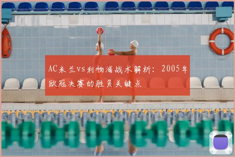 AC米兰vs利物浦战术解析：2005年欧冠决赛的胜负关键点