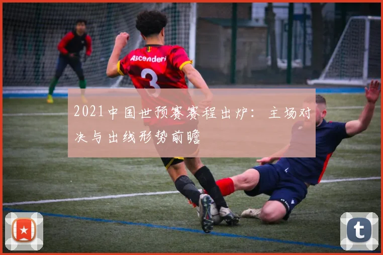 2021中国世预赛赛程出炉：主场对决与出线形势前瞻