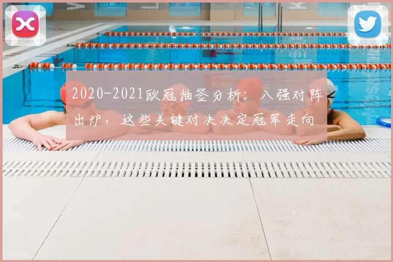 2020-2021欧冠抽签分析:八强对阵出炉,这些关键对决决定冠军走向