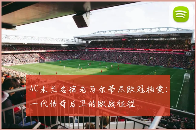 AC米兰名宿老马尔蒂尼欧冠档案:一代传奇后卫的欧战征程