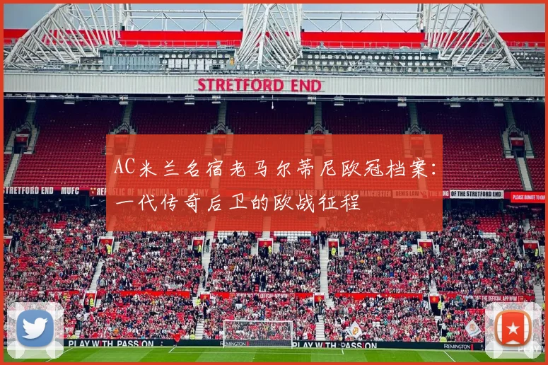 AC米兰名宿老马尔蒂尼欧冠档案:一代传奇后卫的欧战征程