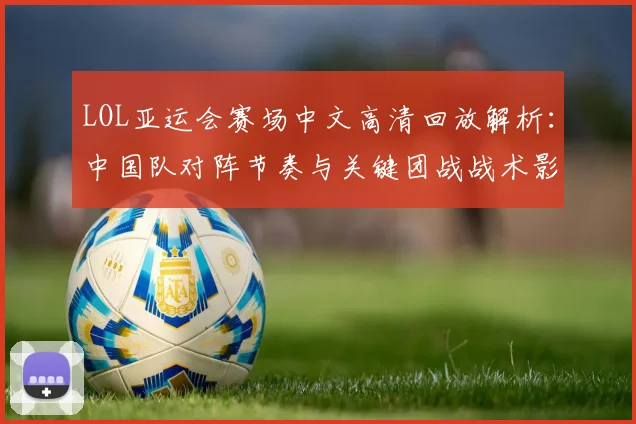LOL亚运会赛场中文高清回放解析：中国队对阵节奏与关键团战战术影响