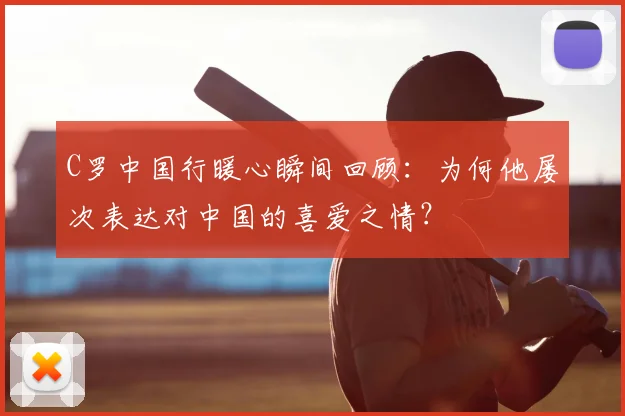 C罗中国行暖心瞬间回顾：为何他屡次表达对中国的喜爱之情？