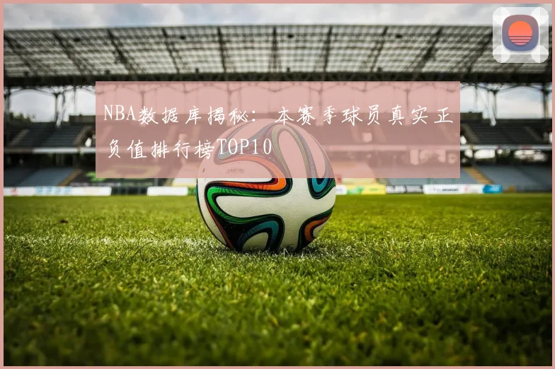NBA数据库揭秘：本赛季球员真实正负值排行榜TOP10