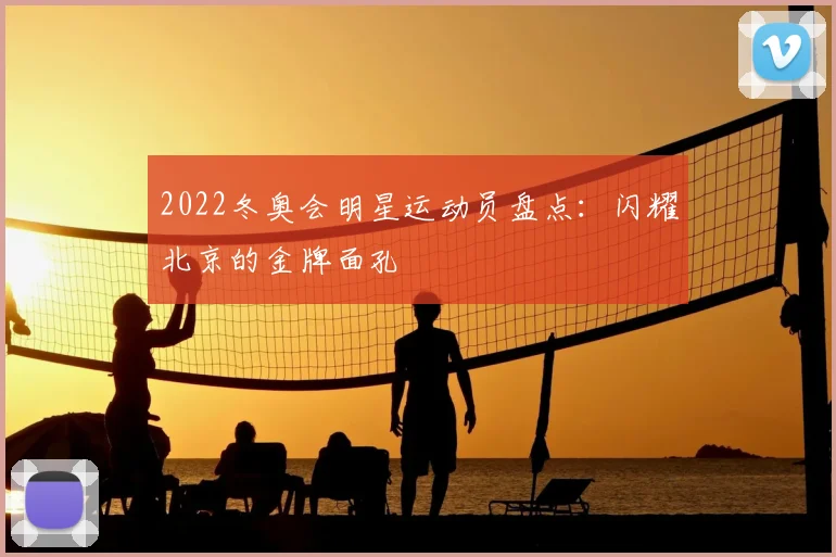 2022冬奥会明星运动员盘点:闪耀北京的金牌面孔