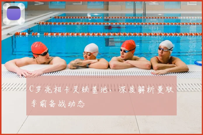 C罗亮相卡灵顿基地，深度解析曼联季前备战动态